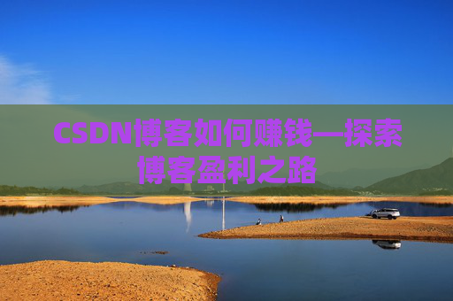 CSDN博客如何赚钱—探索博客盈利之路